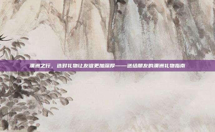 澳洲之行，选对礼物让友谊更加深厚——送给朋友的澳洲礼物指南
