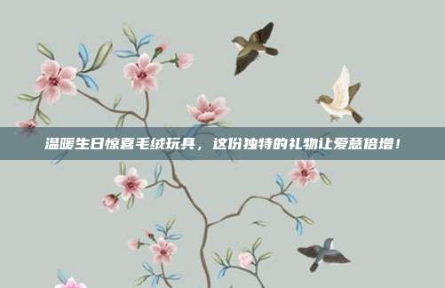 温暖生日惊喜毛绒玩具，这份独特的礼物让爱意倍增！