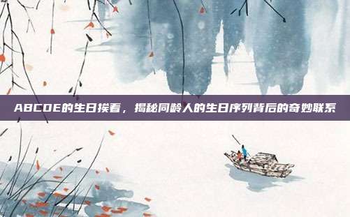 ABCDE的生日挨着，揭秘同龄人的生日序列背后的奇妙联系
