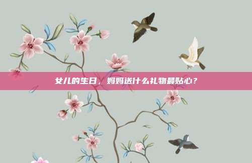 女儿的生日，妈妈送什么礼物最贴心？