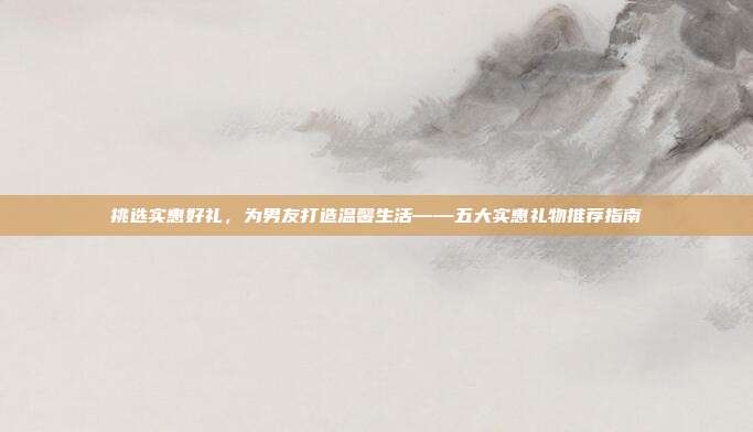 挑选实惠好礼，为男友打造温馨生活——五大实惠礼物推荐指南