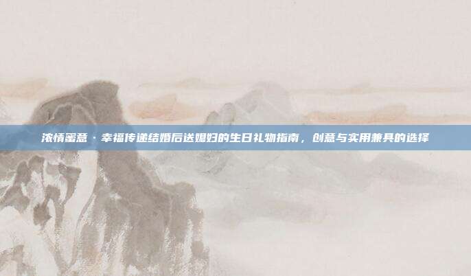 浓情蜜意·幸福传递结婚后送媳妇的生日礼物指南，创意与实用兼具的选择