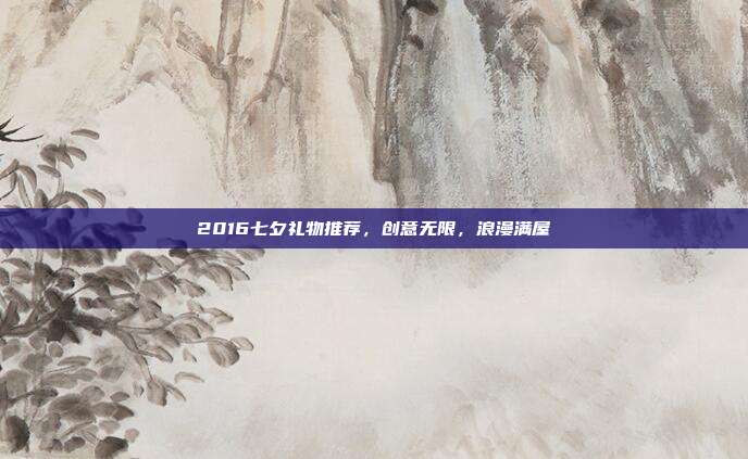 2016七夕礼物推荐，创意无限，浪漫满屋