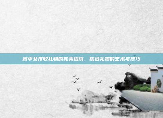 高中女孩收礼物的完美指南，挑选礼物的艺术与技巧