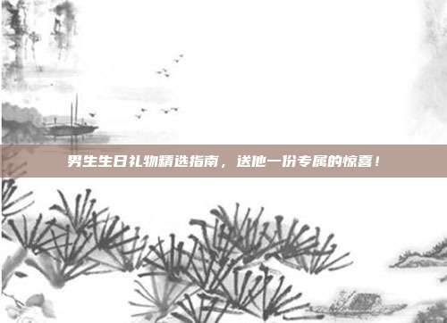 男生生日礼物精选指南，送他一份专属的惊喜！