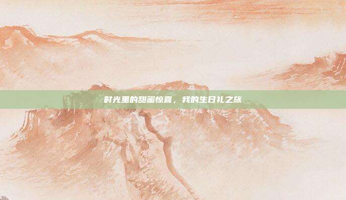 时光里的甜蜜惊喜，我的生日礼之旅