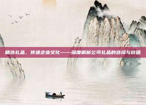 精选礼品，传递企业文化——深度解析公司礼品的选择与价值
