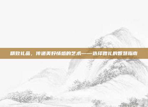 精致礼品，传递美好情感的艺术——选择赠礼的智慧指南