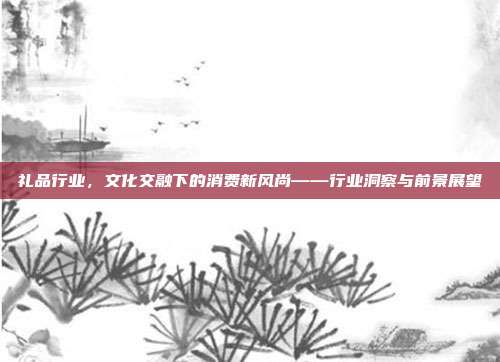 礼品行业，文化交融下的消费新风尚——行业洞察与前景展望