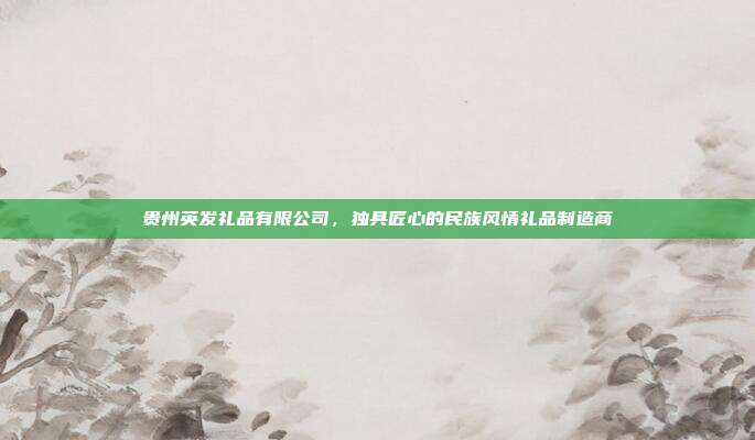 贵州英发礼品有限公司，独具匠心的民族风情礼品制造商