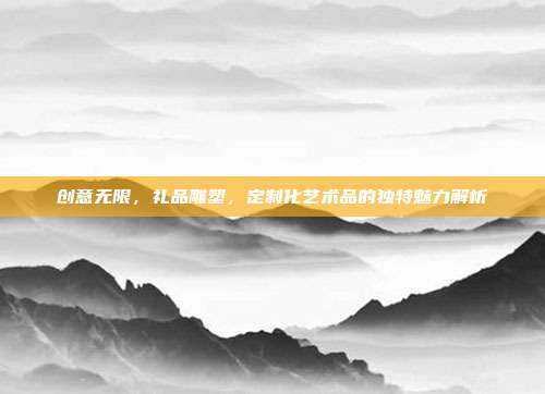 创意无限，礼品雕塑，定制化艺术品的独特魅力解析