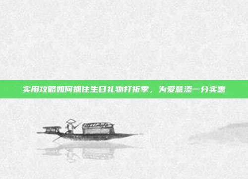 实用攻略如何抓住生日礼物打折季，为爱意添一分实惠