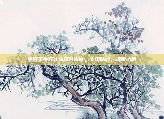 坐月子生日礼物精选指南，实用贴心，温暖心意