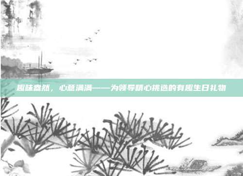 趣味盎然，心意满满——为领导精心挑选的有趣生日礼物