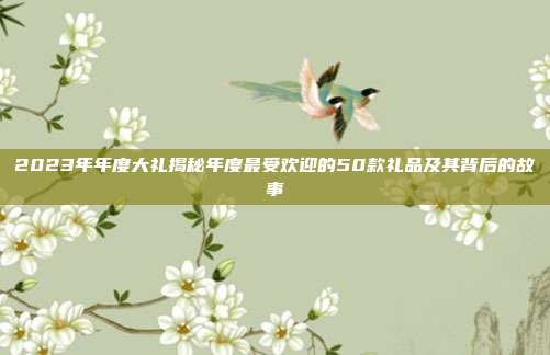 2023年年度大礼揭秘年度最受欢迎的50款礼品及其背后的故事