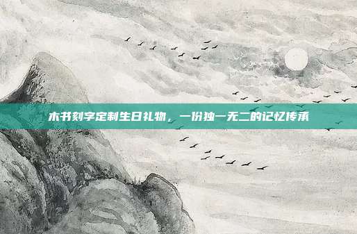 木书刻字定制生日礼物，一份独一无二的记忆传承