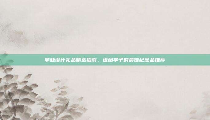 毕业设计礼品精选指南，送给学子的最佳纪念品推荐