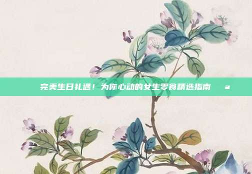 🎉完美生日礼遇！为你心动的女生零食精选指南🍪