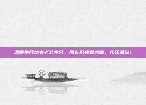 温馨生日盛宴老公生日，朋友们共襄盛举，欢乐满溢！