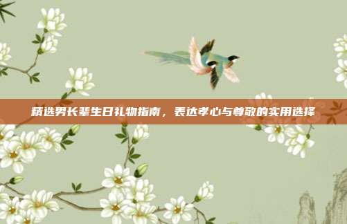 精选男长辈生日礼物指南，表达孝心与尊敬的实用选择