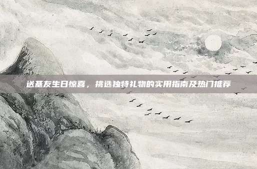 送基友生日惊喜，挑选独特礼物的实用指南及热门推荐