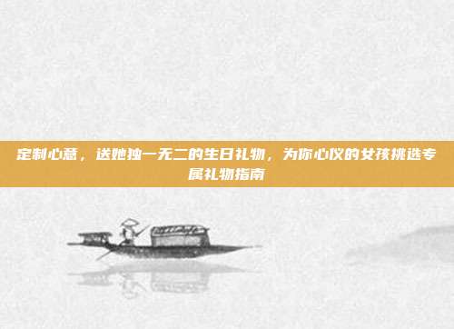 定制心意，送她独一无二的生日礼物，为你心仪的女孩挑选专属礼物指南