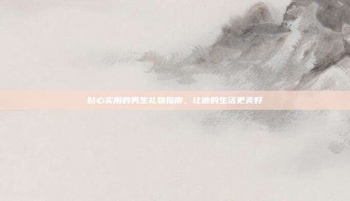 贴心实用的男生礼物指南，让他的生活更美好