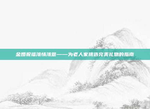 金婚祝福浓情浓意——为老人家挑选完美礼物的指南