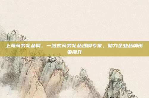 上海商务礼品网，一站式商务礼品选购专家，助力企业品牌形象提升
