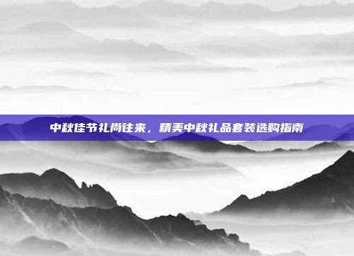 中秋佳节礼尚往来，精美中秋礼品套装选购指南