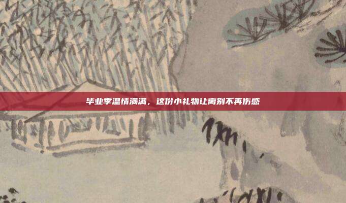 毕业季温情满满，这份小礼物让离别不再伤感