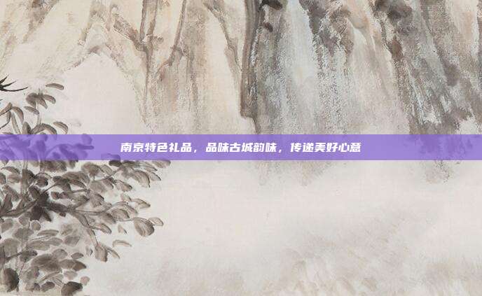 南京特色礼品，品味古城韵味，传递美好心意