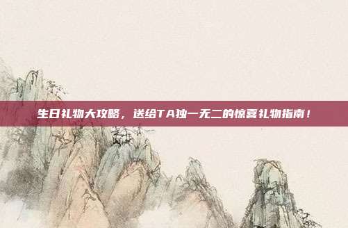 生日礼物大攻略，送给TA独一无二的惊喜礼物指南！