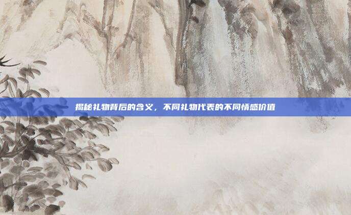 揭秘礼物背后的含义，不同礼物代表的不同情感价值
