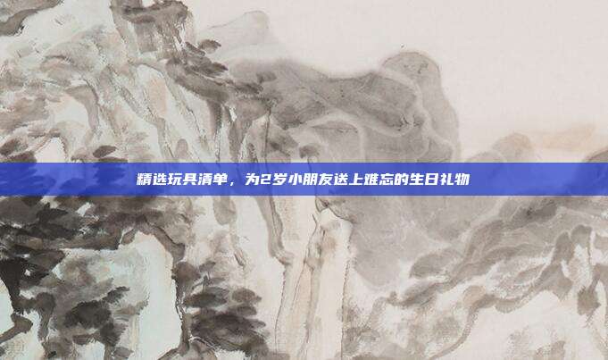 精选玩具清单，为2岁小朋友送上难忘的生日礼物