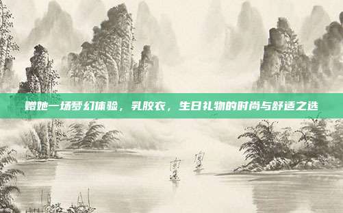 赠她一场梦幻体验，乳胶衣，生日礼物的时尚与舒适之选