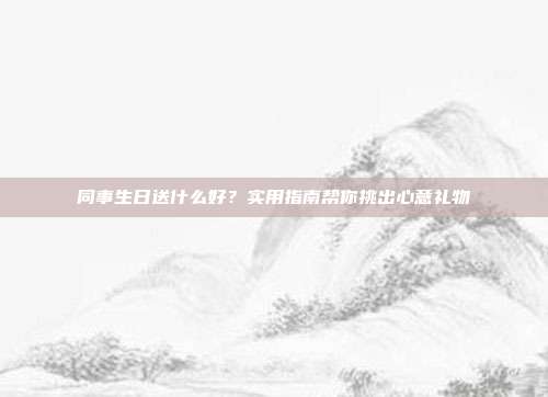 同事生日送什么好？实用指南帮你挑出心意礼物