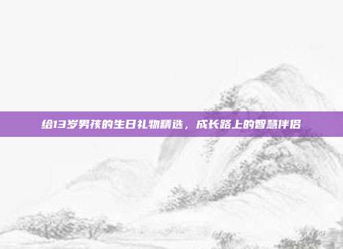 给13岁男孩的生日礼物精选，成长路上的智慧伴侣