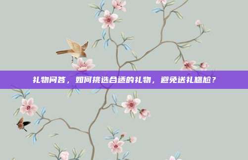 礼物问答，如何挑选合适的礼物，避免送礼尴尬？