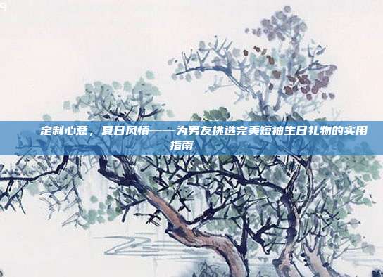 🎉定制心意，夏日风情——为男友挑选完美短袖生日礼物的实用指南🎁