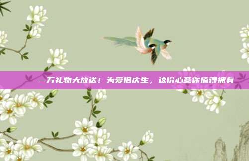 💎 一万礼物大放送！为爱侣庆生，这份心意你值得拥有