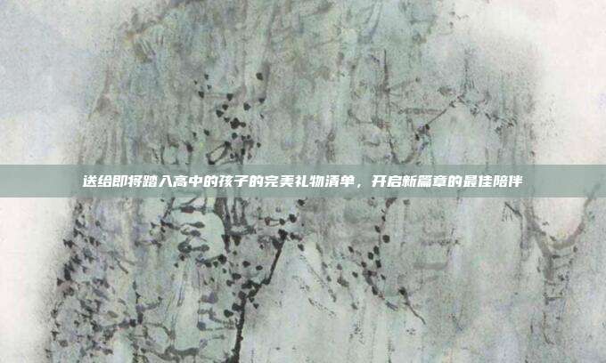 送给即将踏入高中的孩子的完美礼物清单，开启新篇章的最佳陪伴