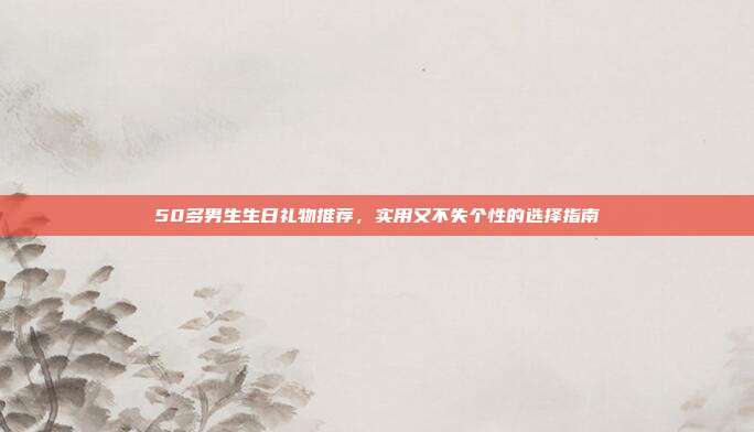 50多男生生日礼物推荐，实用又不失个性的选择指南