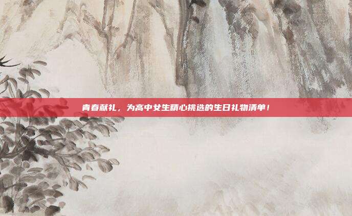 青春献礼，为高中女生精心挑选的生日礼物清单！