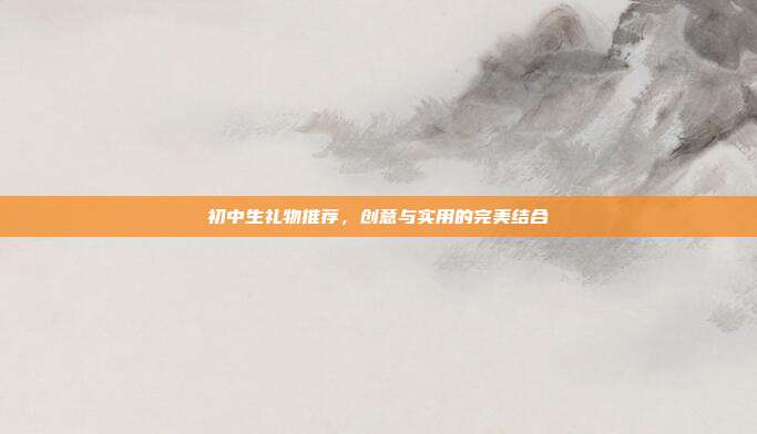 初中生礼物推荐，创意与实用的完美结合