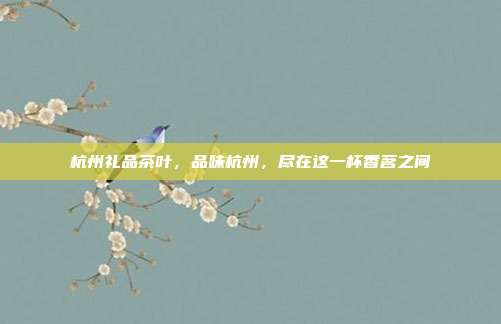 杭州礼品茶叶，品味杭州，尽在这一杯香茗之间
