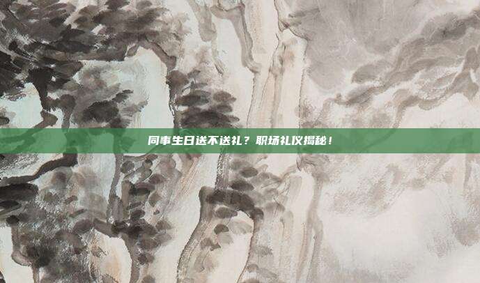 同事生日送不送礼？职场礼仪揭秘！