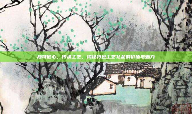 独特匠心，传承工艺，揭秘特色工艺礼品的价值与魅力