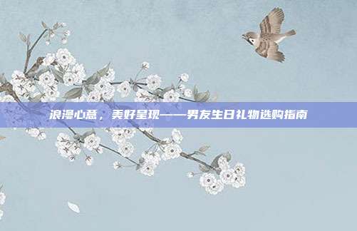 浪漫心意，美好呈现——男友生日礼物选购指南