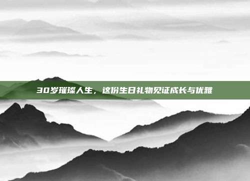 30岁璀璨人生，这份生日礼物见证成长与优雅